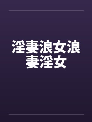 淫妻浪女浪妻淫女 淫妻浪女浪妻淫女