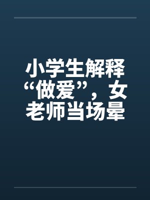 小学生解释“做爱”,女老师当场晕倒! 小学生解释“做爱”,女老师当场晕倒!
