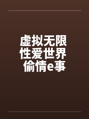 虚拟无限 性爱世界 偷情e事 虚拟无限 性爱世界 偷情e事