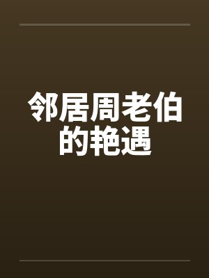 邻居周老伯的艳遇 邻居周老伯的艳遇