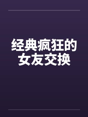 经典疯狂的女友交换 经典疯狂的女友交换