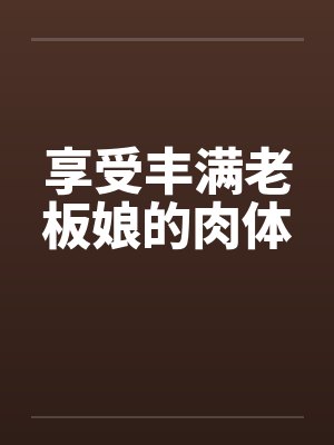 享受丰满老板娘的肉体 享受丰满老板娘的肉体