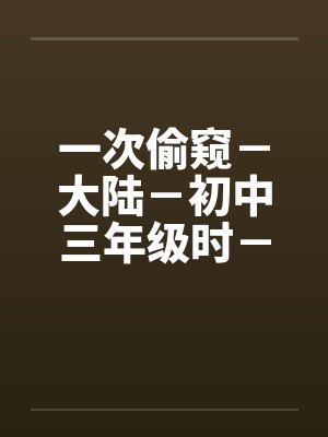 一次偷窥-大陆-初中三年级时-女澡堂 一次偷窥-大陆-初中三年级时-女澡堂