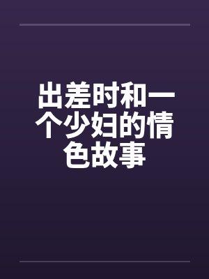 出差时和一个少妇的情色故事