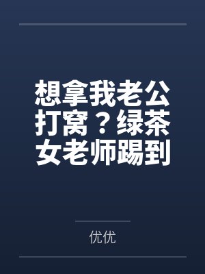 想拿我老公打窝?绿茶女老师踢到铁板了 想拿我老公打窝?绿茶女老师踢到铁板了