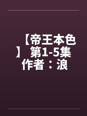 【帝王本色】 第1-5集 作者:浪荡邪少 【帝王本色】 第1-5集 作者:浪荡邪少