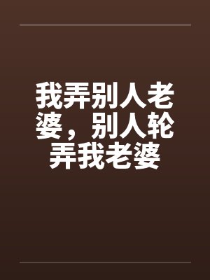 我弄别人老婆,别人轮弄我老婆 我弄别人老婆,别人轮弄我老婆