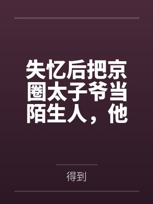 失忆后把京圈太子爷当陌生人,他当场疯了 失忆后把京圈太子爷当陌生人,他当场疯了