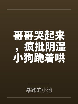 哥哥哭起来，疯批阴湿小狗跪着哄