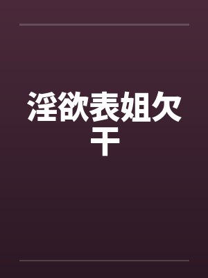 淫欲表姐欠干 淫欲表姐欠干
