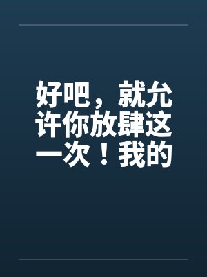 好吧,就允许你放肆这一次!我的学生 好吧,就允许你放肆这一次!我的学生