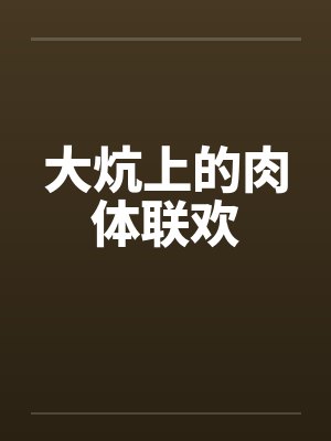 大炕上的肉体联欢 大炕上的肉体联欢