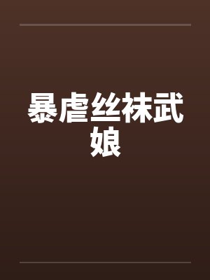暴虐丝袜武娘 暴虐丝袜武娘
