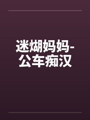 迷煳妈妈-公车痴汉 迷煳妈妈-公车痴汉