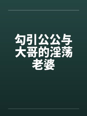 勾引公公与大哥的淫荡老婆 勾引公公与大哥的淫荡老婆