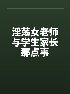 淫荡女老师与学生家长那点事 淫荡女老师与学生家长那点事