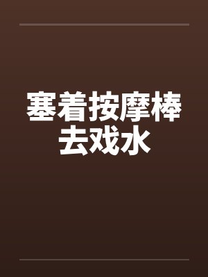 塞着按摩棒去戏水 塞着按摩棒去戏水