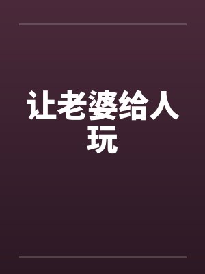 让老婆给人玩 让老婆给人玩