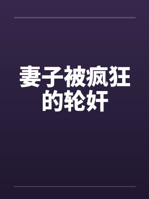 妻子被疯狂的轮奸 妻子被疯狂的轮奸