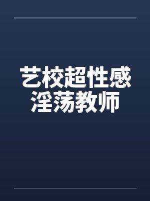 艺校超性感淫荡教师 艺校超性感淫荡教师