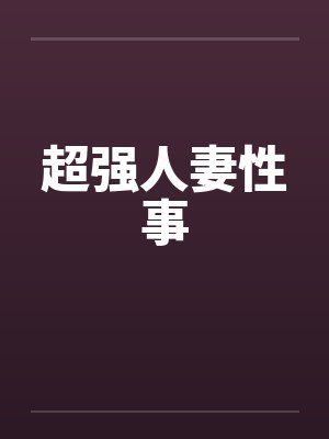 超强人妻性事 超强人妻性事