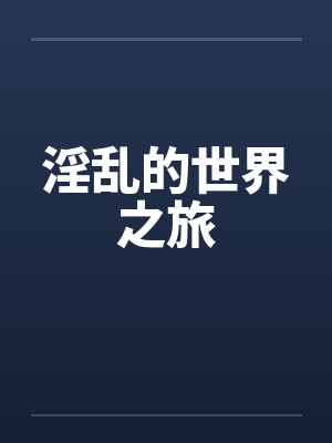 淫乱的世界之旅 淫乱的世界之旅