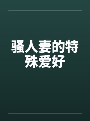 骚人妻的特殊爱好 骚人妻的特殊爱好