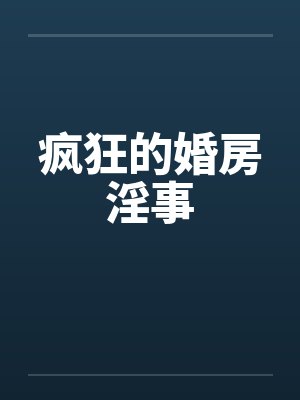 疯狂的婚房淫事 疯狂的婚房淫事