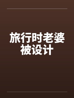 旅行时老婆被设计 旅行时老婆被设计