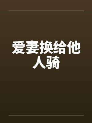 爱妻换给他人骑 爱妻换给他人骑