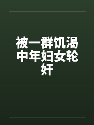 被一群饥渴中年妇女轮奸 被一群饥渴中年妇女轮奸
