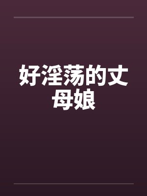 好淫荡的丈母娘 好淫荡的丈母娘