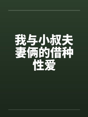 我与小叔夫妻俩的借种性爱 我与小叔夫妻俩的借种性爱