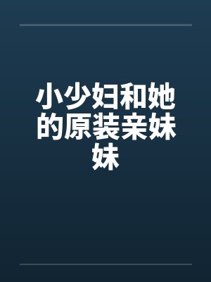 小少妇和她的原装亲妹妹 小少妇和她的原装亲妹妹