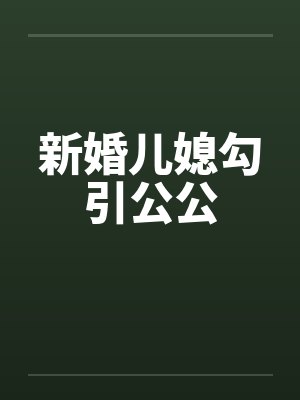 新婚儿媳勾引公公 新婚儿媳勾引公公