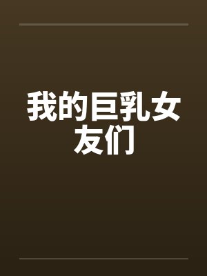 我的巨乳女友们 我的巨乳女友们