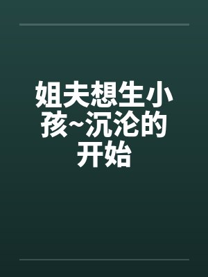 姐夫想生小孩~沉沦的开始 姐夫想生小孩~沉沦的开始