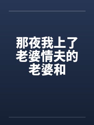 那夜我上了老婆情夫的老婆和 那夜我上了老婆情夫的老婆和