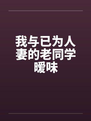 我与已为人妻的老同学暧味 我与已为人妻的老同学暧味