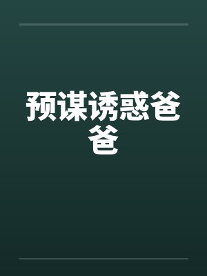 预谋诱惑爸爸 预谋诱惑爸爸