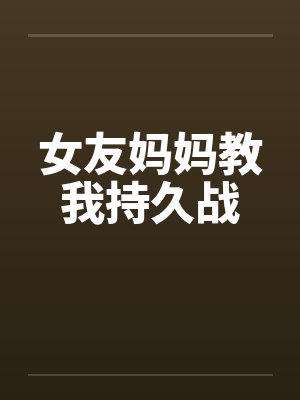 女友妈妈教我持久战 女友妈妈教我持久战