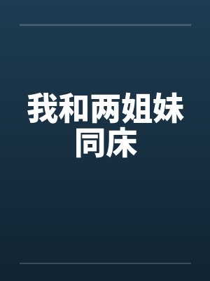 我和两姐妹同床 我和两姐妹同床