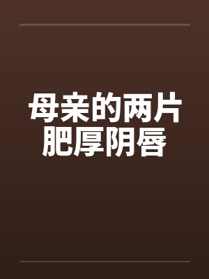 母亲的两片肥厚阴唇 母亲的两片肥厚阴唇