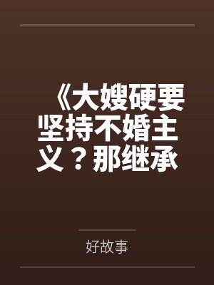 《大嫂硬要坚持不婚主义？那继承人位置我孩子就坐定了》