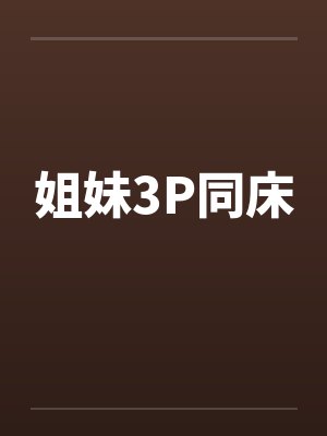 姐妹3P同床 姐妹3P同床