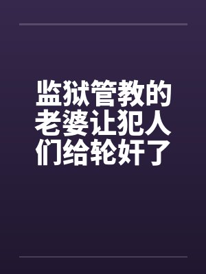 监狱管教的老婆让犯人们给轮奸了 监狱管教的老婆让犯人们给轮奸了