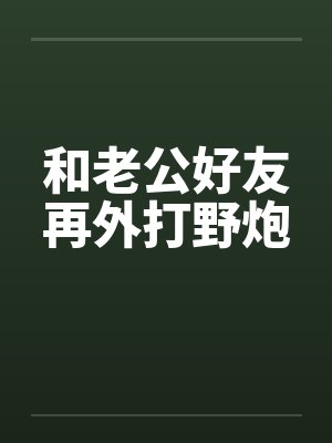 和老公好友再外打野炮 和老公好友再外打野炮