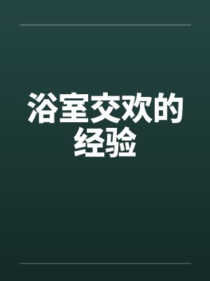 浴室交欢的经验 浴室交欢的经验