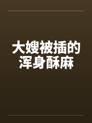 大嫂被插的浑身酥麻 大嫂被插的浑身酥麻
