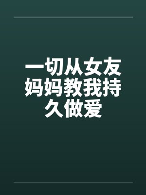 一切从女友妈妈教我持久做爱 一切从女友妈妈教我持久做爱